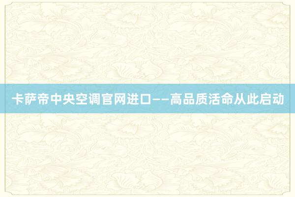 卡萨帝中央空调官网进口——高品质活命从此启动