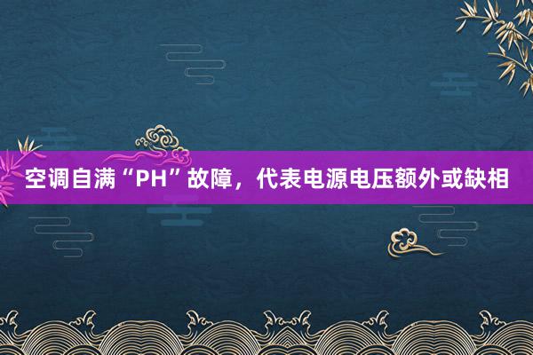 空调自满“PH”故障，代表电源电压额外或缺相